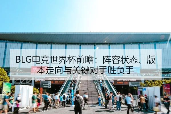 BLG电竞世界杯前瞻：阵容状态、版本走向与关键对手胜负手